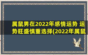 属鼠男在2022年感情运势 运势旺盛慎重选择(2022年属鼠男感情运势：旺盛但需慎重选择)